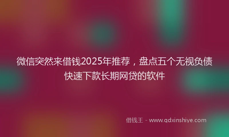 微信突然来借钱2025年推荐，盘点五个无视负债快速下款长期网贷的软件