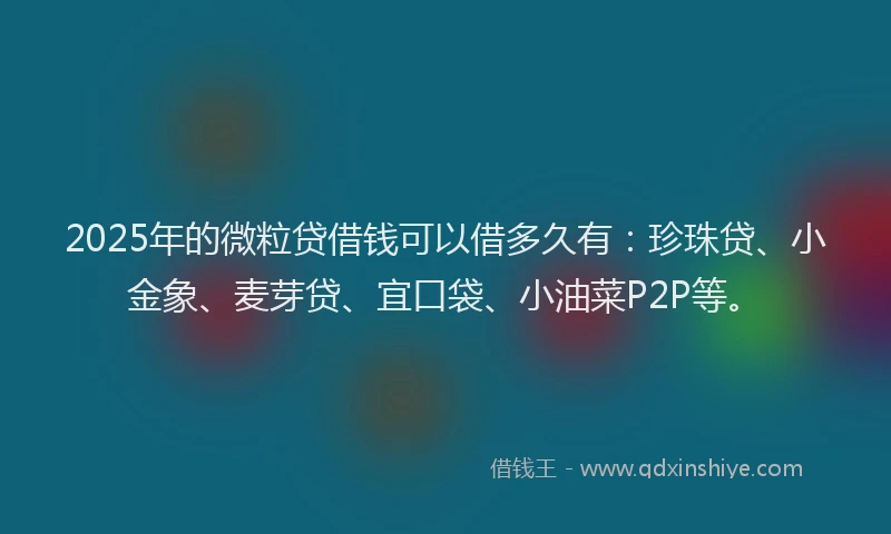 2025年的微粒贷借钱可以借多久有：珍珠贷、小金象、麦芽贷、宜口袋、小油菜P2P等。