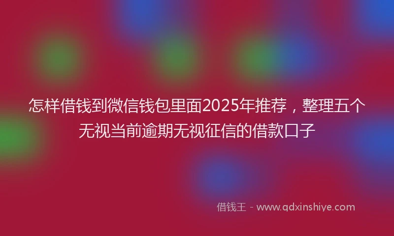 怎样借钱到微信钱包里面2025年推荐，整理五个无视当前逾期无视征信的借款口子