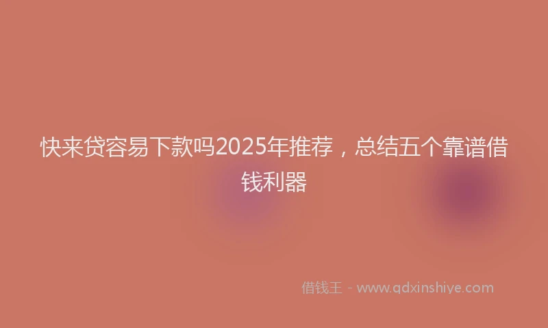 快来贷容易下款吗2025年推荐，总结五个靠谱借钱利器