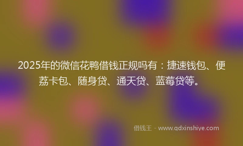 2025年的微信花鸭借钱正规吗有：捷速钱包、便荔卡包、随身贷、通天贷、蓝莓贷等。