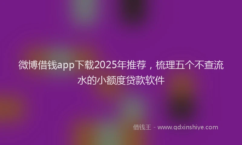 微博借钱app下载2025年推荐，梳理五个不查流水的小额度贷款软件