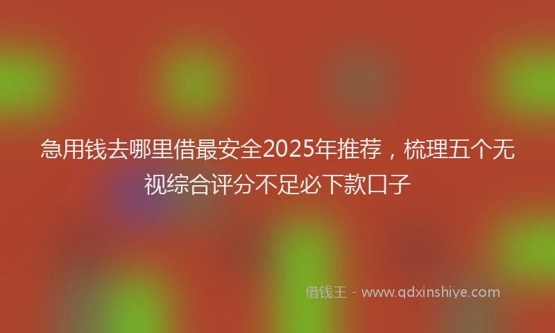 急用钱去哪里借最安全2025年推荐，梳理五个无视综合评分不足必下款口子