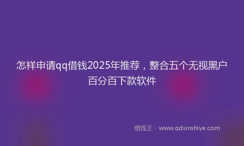怎样申请qq借钱2025年推荐，整合五个无视黑户百分百下款软件