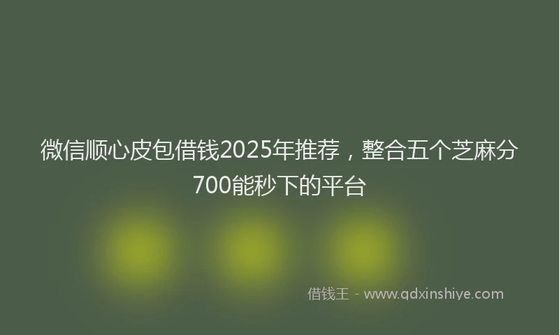 微信顺心皮包借钱2025年推荐，整合五个芝麻分700能秒下的平台