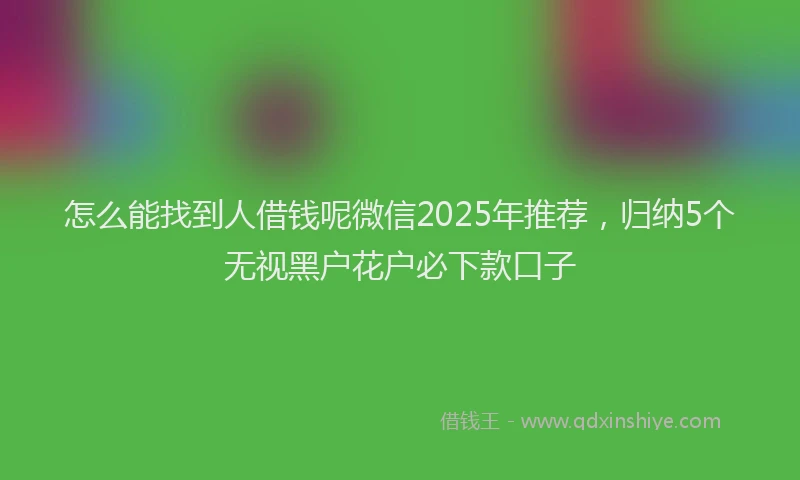 怎么能找到人借钱呢微信2025年推荐，归纳5个无视黑户花户必下款口子