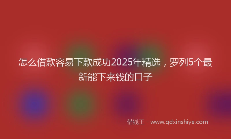 怎么借款容易下款成功2025年精选，罗列5个最新能下来钱的口子