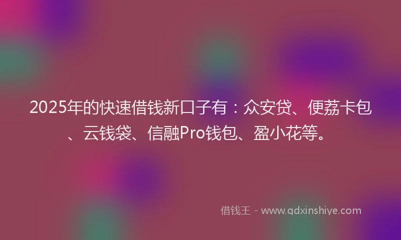 2025年的快速借钱新口子有：众安贷、便荔卡包、云钱袋、信融Pro钱包、盈小花等。