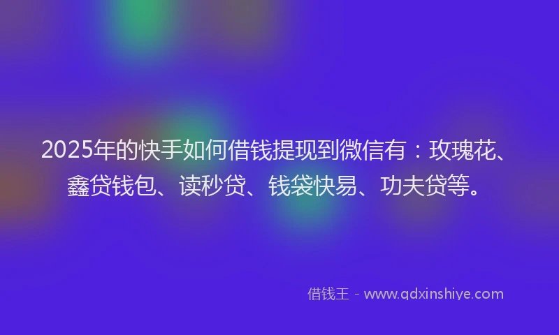 2025年的快手如何借钱提现到微信有：玫瑰花、鑫贷钱包、读秒贷、钱袋快易、功夫贷等。