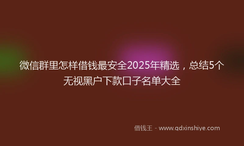 微信群里怎样借钱最安全2025年精选，总结5个无视黑户下款口子名单大全