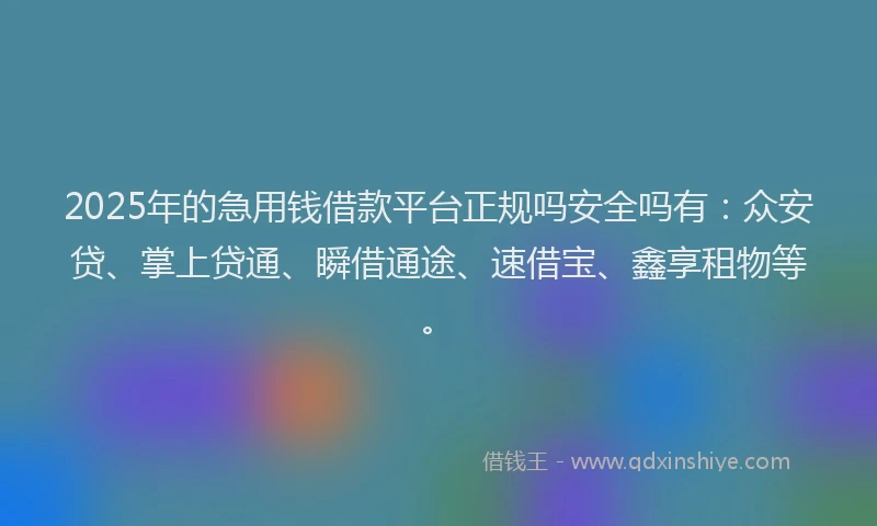 2025年的急用钱借款平台正规吗安全吗有：众安贷、掌上贷通、瞬借通途、速借宝、鑫享租物等。