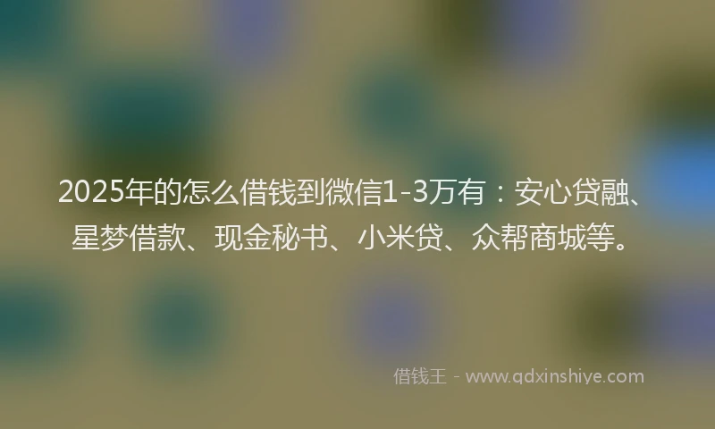 2025年的怎么借钱到微信1-3万有：安心贷融、星梦借款、现金秘书、小米贷、众帮商城等。