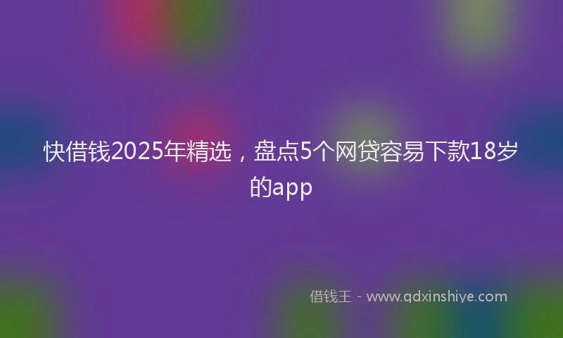 快借钱2025年精选，盘点5个网贷容易下款18岁的app