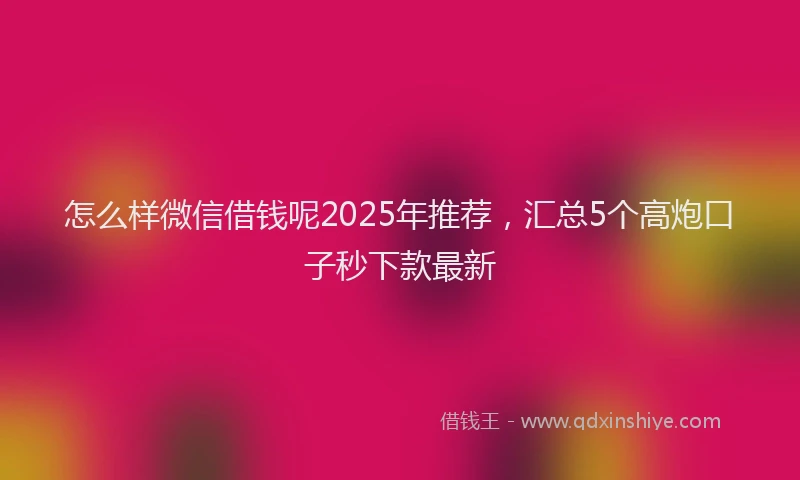 怎么样微信借钱呢2025年推荐，汇总5个高炮口子秒下款最新