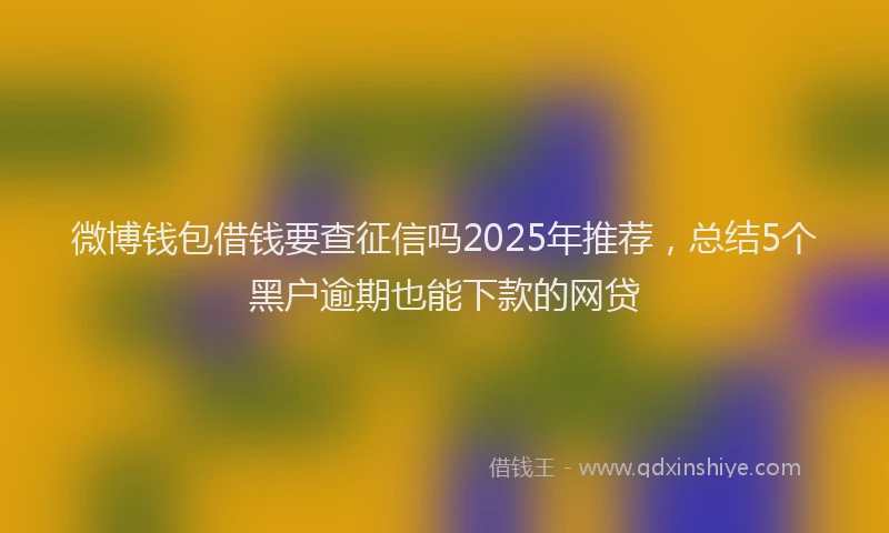 微博钱包借钱要查征信吗2025年推荐，总结5个黑户逾期也能下款的网贷