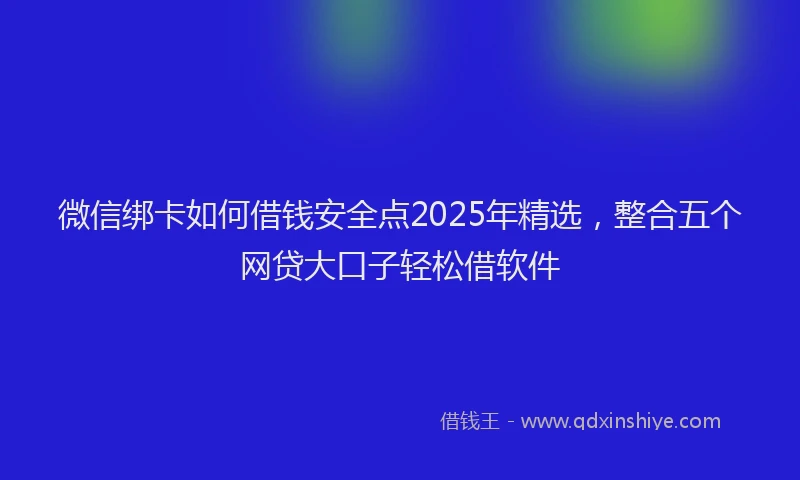微信绑卡如何借钱安全点2025年精选，整合五个网贷大口子轻松借软件