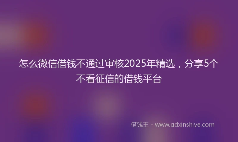 怎么微信借钱不通过审核2025年精选，分享5个不看征信的借钱平台