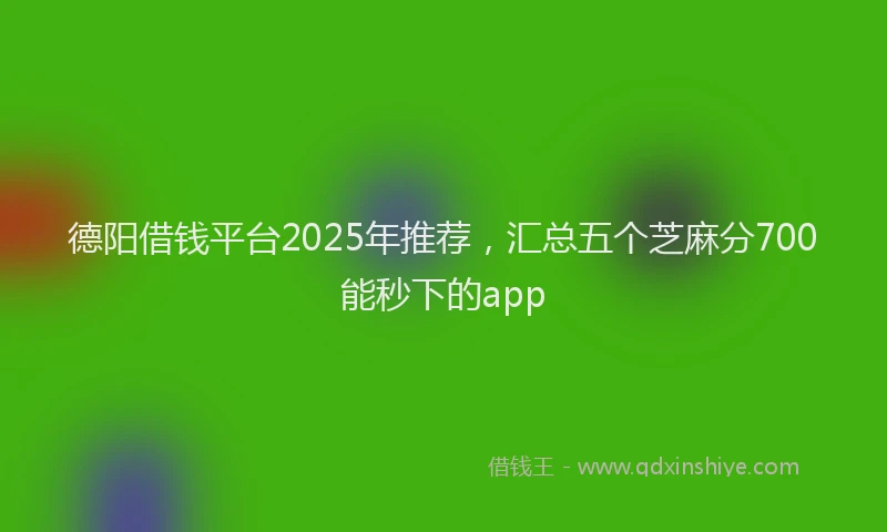 德阳借钱平台2025年推荐，汇总五个芝麻分700能秒下的app