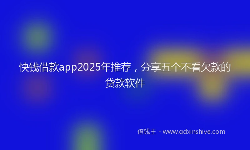 快钱借款app2025年推荐，分享五个不看欠款的贷款软件