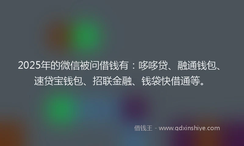 2025年的微信被问借钱有：哆哆贷、融通钱包、速贷宝钱包、招联金融、钱袋快借通等。