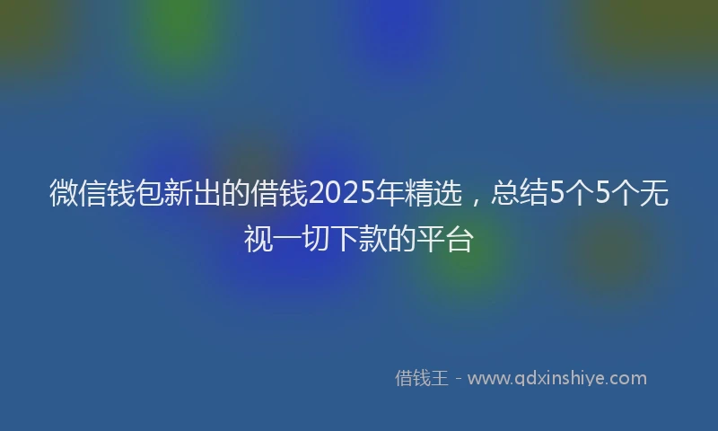 微信钱包新出的借钱2025年精选，总结5个5个无视一切下款的平台