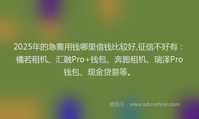 2025年的急需用钱哪里借钱比较好,征信不好有：橘若租机、汇融Pro+钱包、奔跑租机、瑞泽Pro钱包、现金贷易等。