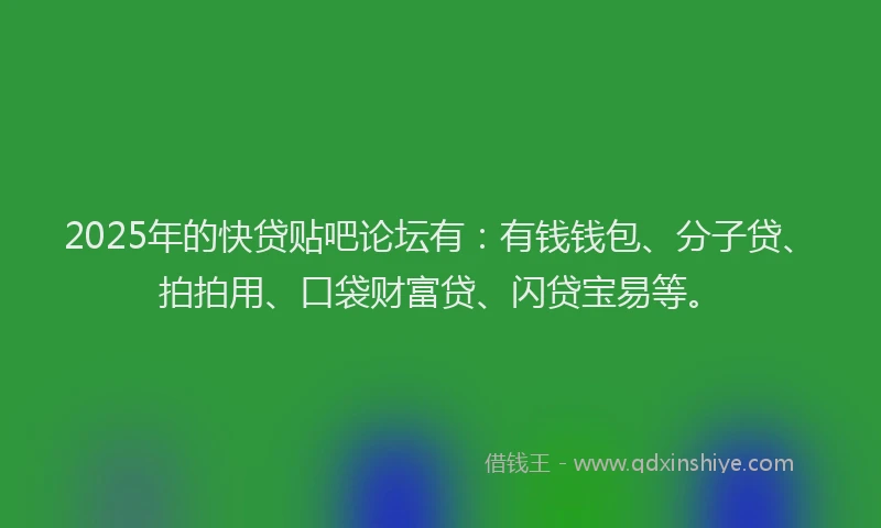 2025年的快贷贴吧论坛有：有钱钱包、分子贷、拍拍用、口袋财富贷、闪贷宝易等。