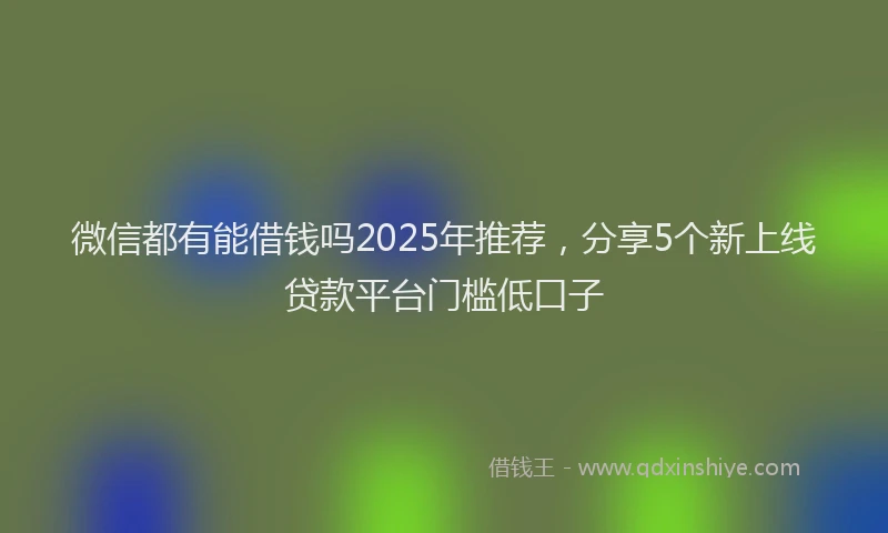 微信都有能借钱吗2025年推荐，分享5个新上线贷款平台门槛低口子