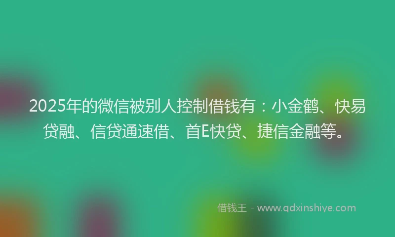 2025年的微信被别人控制借钱有：小金鹤、快易贷融、信贷通速借、首E快贷、捷信金融等。