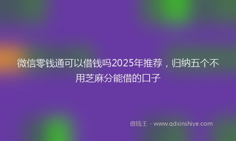 微信零钱通可以借钱吗2025年推荐，归纳五个不用芝麻分能借的口子