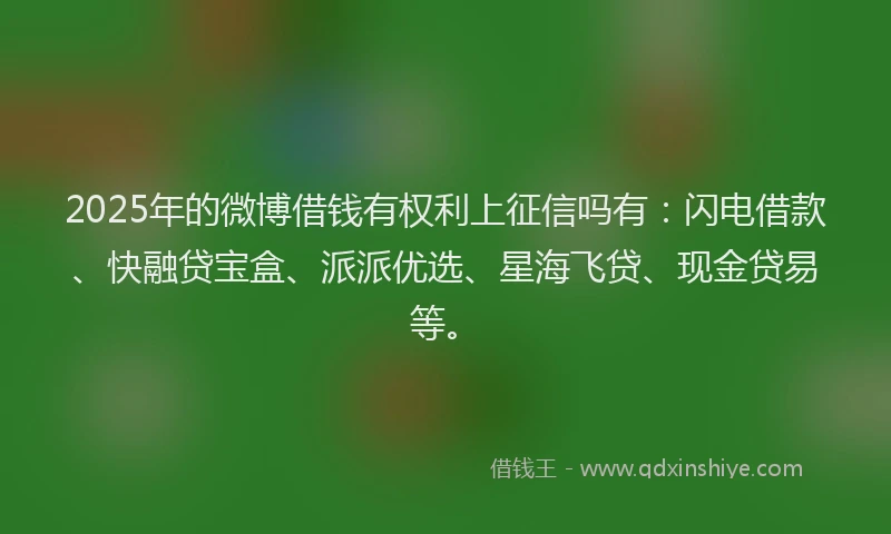 2025年的微博借钱有权利上征信吗有：闪电借款、快融贷宝盒、派派优选、星海飞贷、现金贷易等。