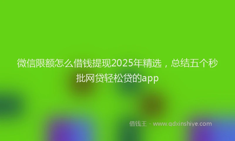 微信限额怎么借钱提现2025年精选，总结五个秒批网贷轻松贷的app