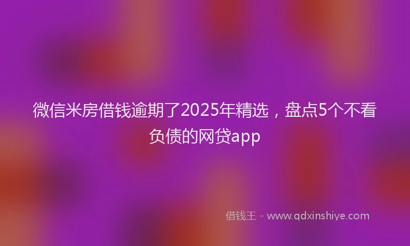 微信米房借钱逾期了2025年精选，盘点5个不看负债的网贷app