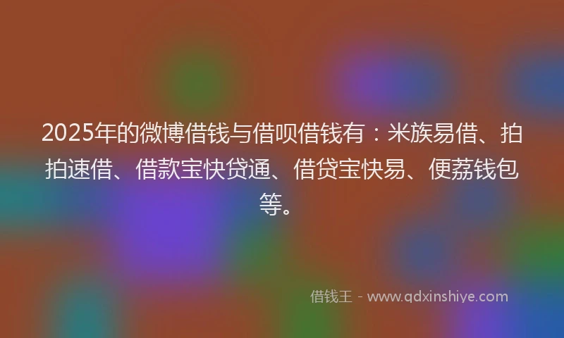 2025年的微博借钱与借呗借钱有：米族易借、拍拍速借、借款宝快贷通、借贷宝快易、便荔钱包等。