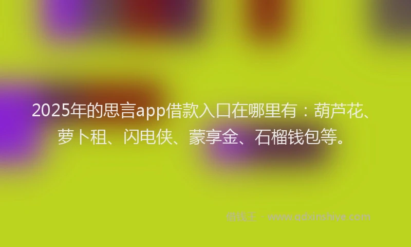 2025年的思言app借款入口在哪里有：葫芦花、萝卜租、闪电侠、蒙享金、石榴钱包等。