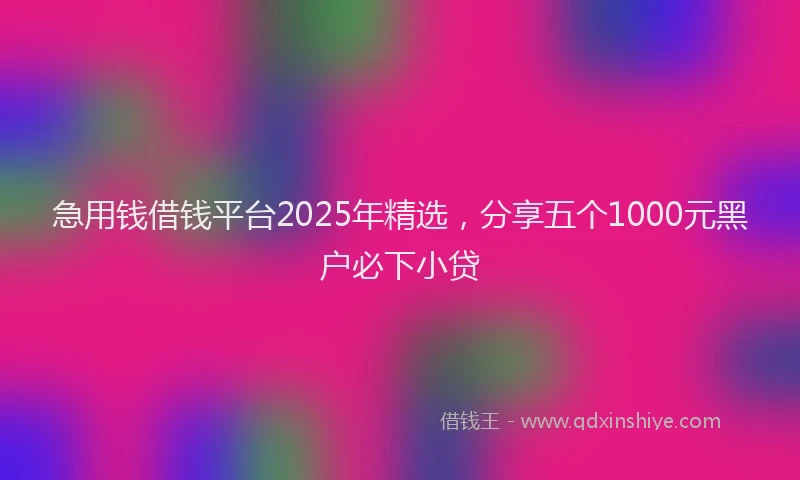 急用钱借钱平台2025年精选，分享五个1000元黑户必下小贷