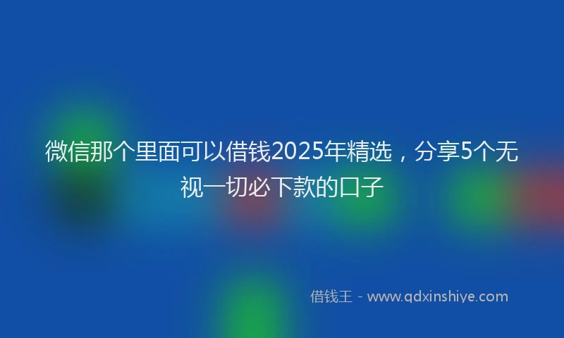 微信那个里面可以借钱2025年精选，分享5个无视一切必下款的口子