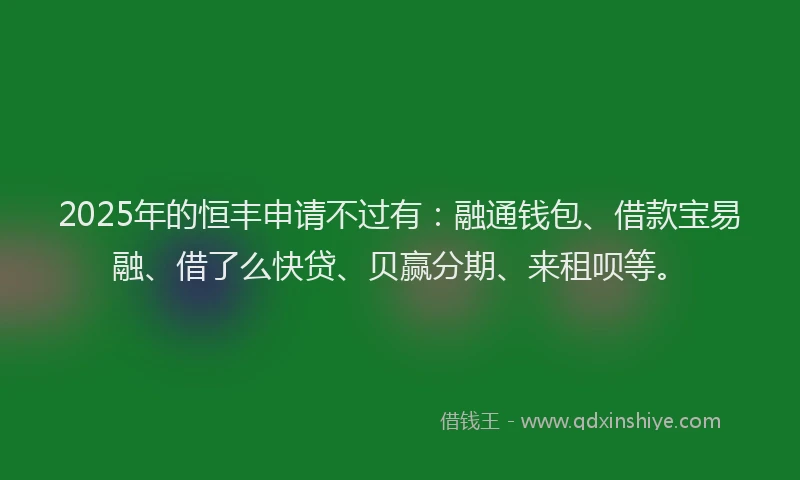 2025年的恒丰申请不过有：融通钱包、借款宝易融、借了么快贷、贝赢分期、来租呗等。