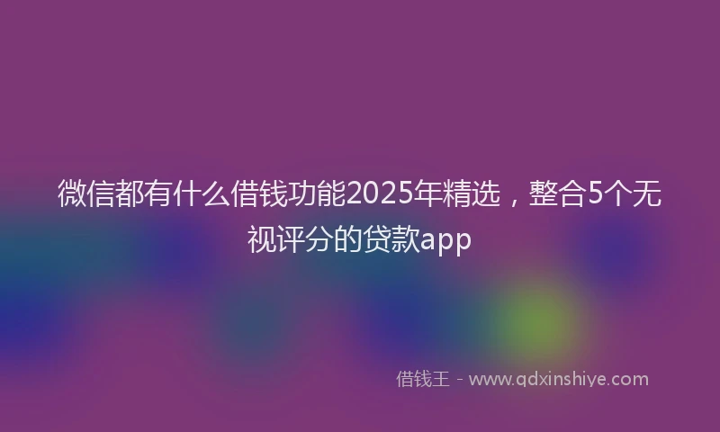 微信都有什么借钱功能2025年精选，整合5个无视评分的贷款app