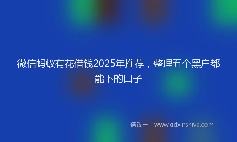 微信蚂蚁有花借钱2025年推荐，整理五个黑户都能下的口子