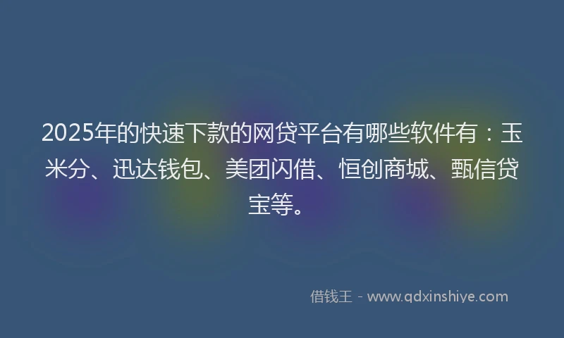 2025年的快速下款的网贷平台有哪些软件有：玉米分、迅达钱包、美团闪借、恒创商城、甄信贷宝等。