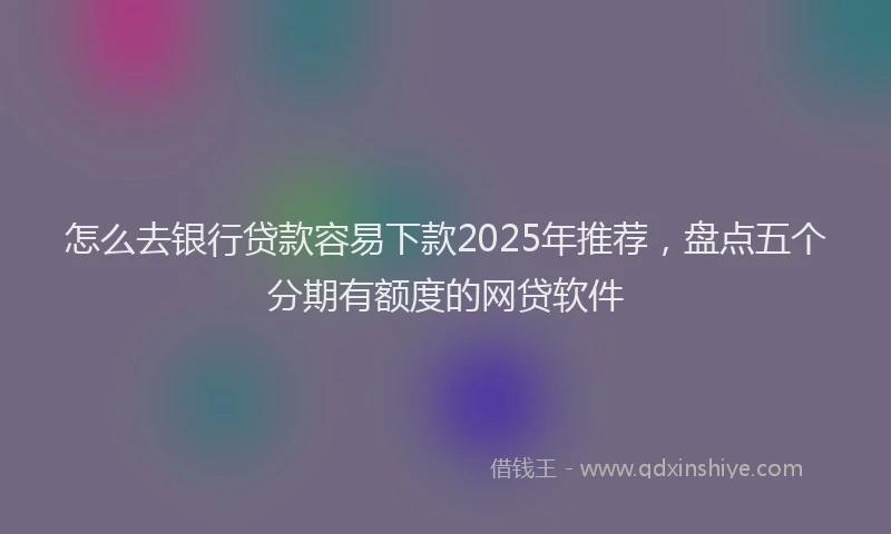 怎么去银行贷款容易下款2025年推荐，盘点五个分期有额度的网贷软件