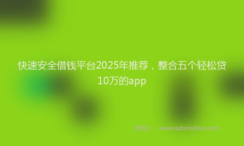 快速安全借钱平台2025年推荐，整合五个轻松贷10万的app