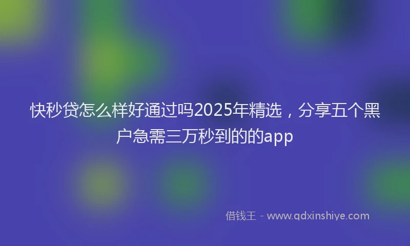 快秒贷怎么样好通过吗2025年精选，分享五个黑户急需三万秒到的的app