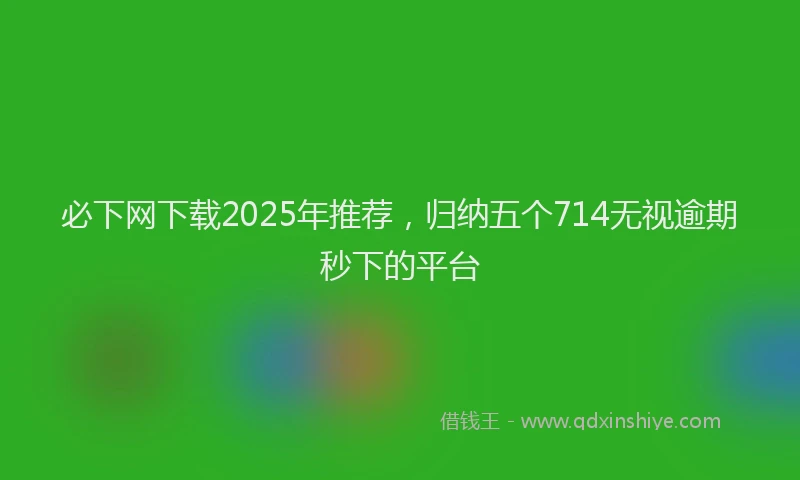 必下网下载2025年推荐，归纳五个714无视逾期秒下的平台