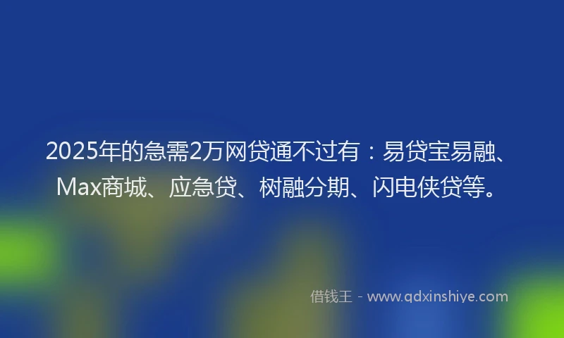 2025年的急需2万网贷通不过有：易贷宝易融、Max商城、应急贷、树融分期、闪电侠贷等。