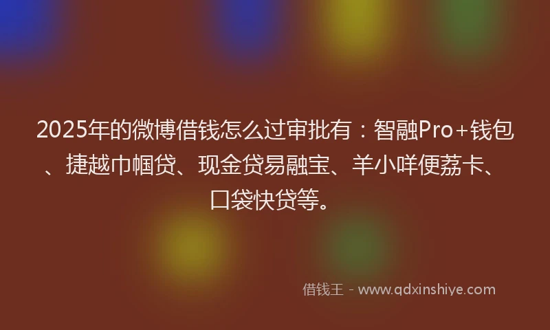 2025年的微博借钱怎么过审批有：智融Pro+钱包、捷越巾帼贷、现金贷易融宝、羊小咩便荔卡、口袋快贷等。