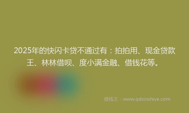 2025年的快闪卡贷不通过有：拍拍用、现金贷款王、林林借呗、度小满金融、借钱花等。