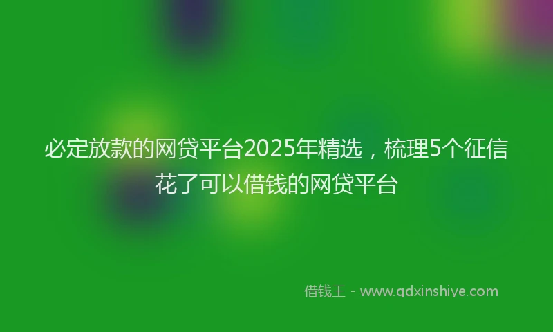 必定放款的网贷平台2025年精选，梳理5个征信花了可以借钱的网贷平台
