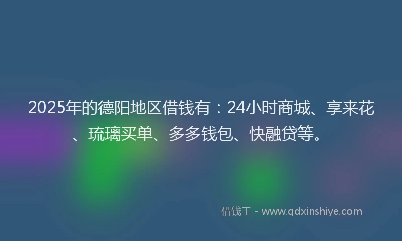 2025年的德阳地区借钱有：24小时商城、享来花、琉璃买单、多多钱包、快融贷等。